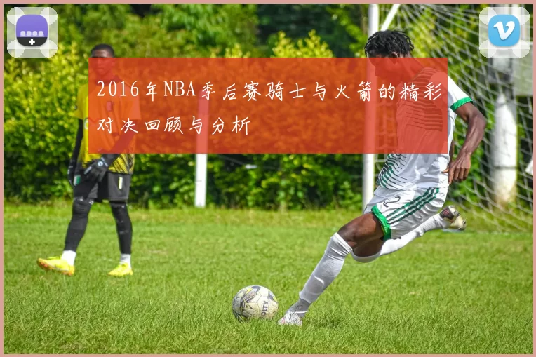 2016年NBA季后赛骑士与火箭的精彩对决回顾与分析