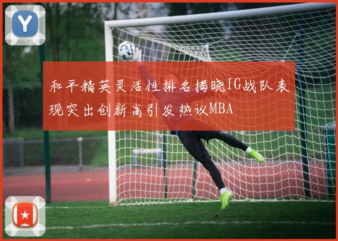 和平精英灵活性排名揭晓IG战队表现突出创新高引发热议MBA