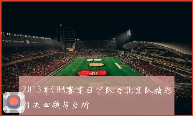 2013年CBA赛季辽宁队与北京队精彩对决回顾与分析