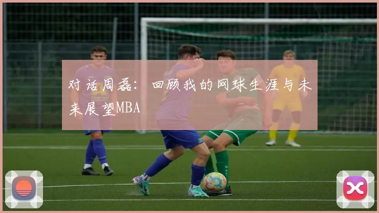 对话周磊：回顾我的网球生涯与未来展望MBA