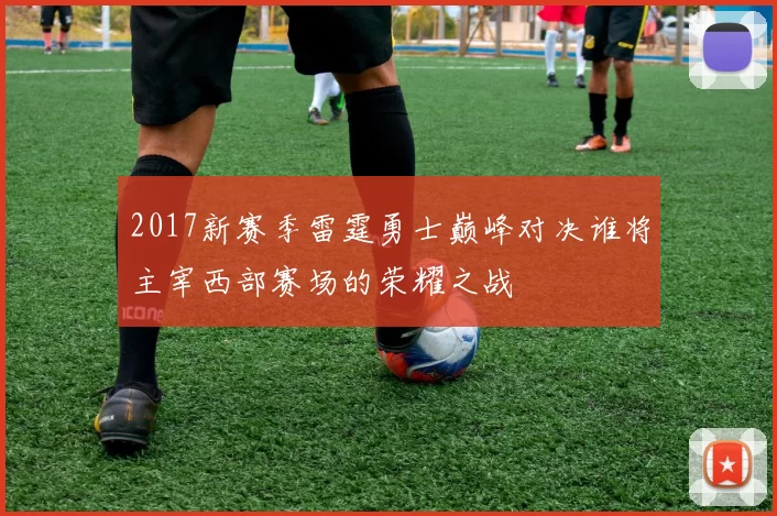 2017新赛季雷霆勇士巅峰对决谁将主宰西部赛场的荣耀之战