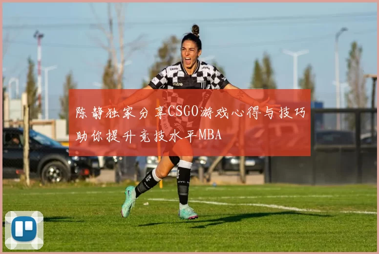 陈静独家分享CSGO游戏心得与技巧助你提升竞技水平MBA