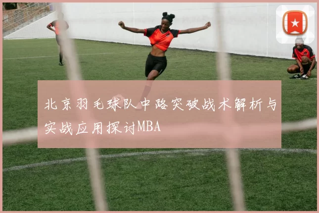 北京羽毛球队中路突破战术解析与实战应用探讨MBA