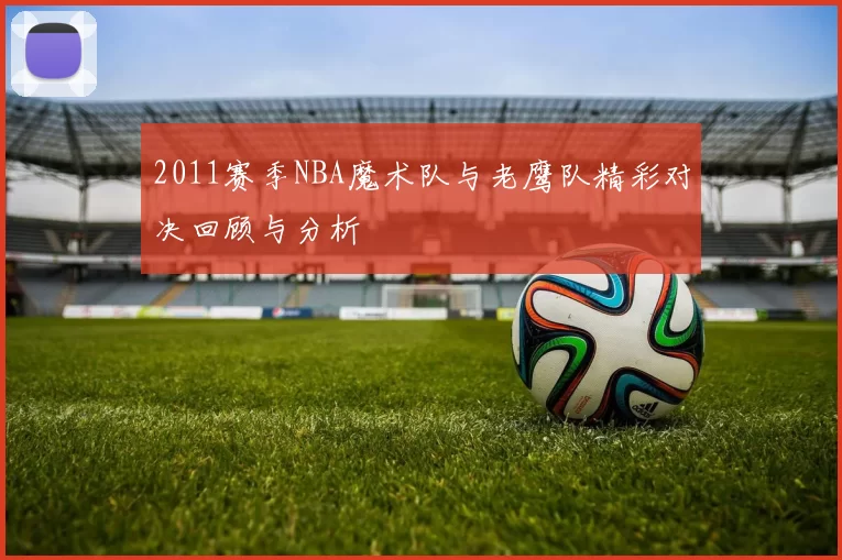 2011赛季NBA魔术队与老鹰队精彩对决回顾与分析