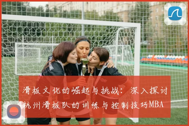 滑板文化的崛起与挑战：深入探讨杭州滑板队的训练与控制技巧MBA