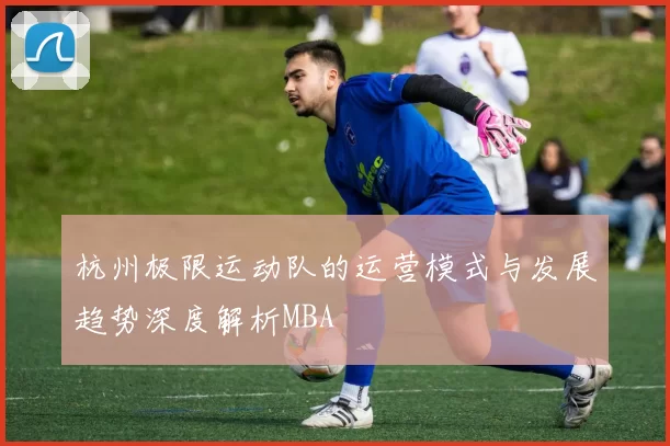 杭州极限运动队的运营模式与发展趋势深度解析MBA