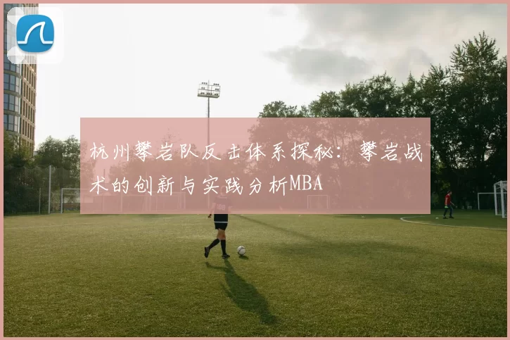 杭州攀岩队反击体系探秘：攀岩战术的创新与实践分析MBA