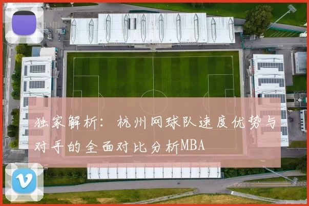 独家解析：杭州网球队速度优势与对手的全面对比分析MBA