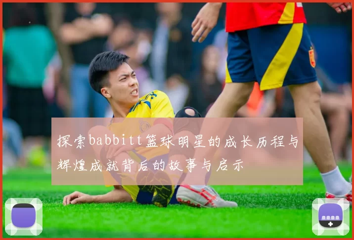 探索babbitt篮球明星的成长历程与辉煌成就背后的故事与启示
