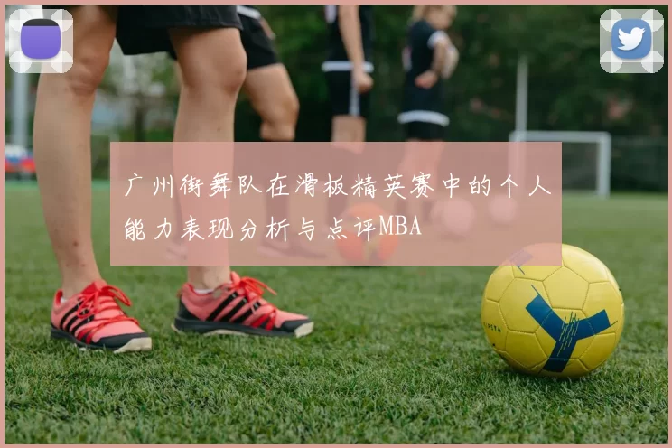 广州街舞队在滑板精英赛中的个人能力表现分析与点评MBA