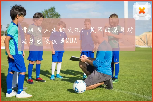 滑板与人生的交织：吴军的深度对话与成长故事MBA