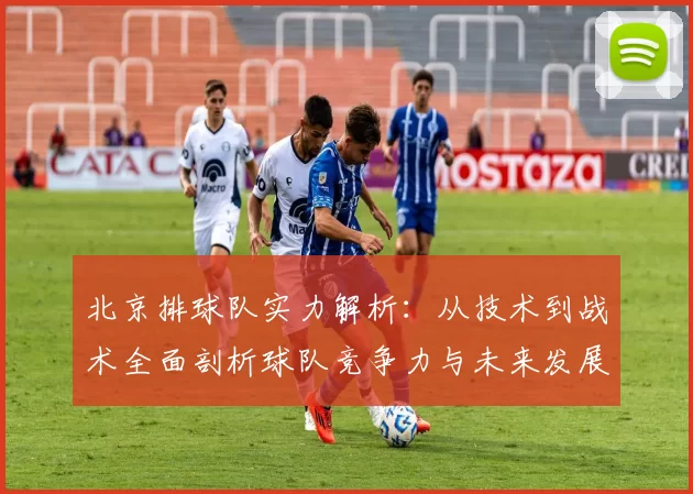 北京排球队实力解析：从技术到战术全面剖析球队竞争力与未来发展MBA