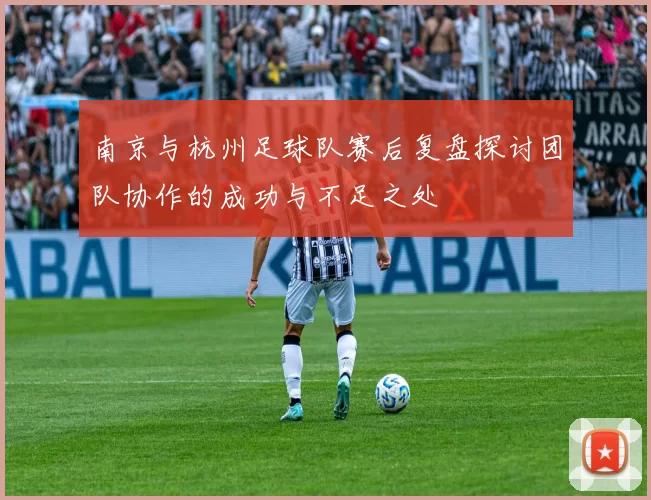 南京与杭州足球队赛后复盘探讨团队协作的成功与不足之处