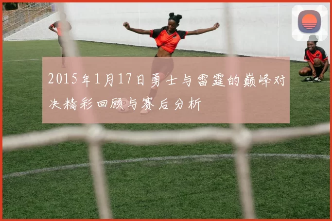 2015年1月17日勇士与雷霆的巅峰对决精彩回顾与赛后分析