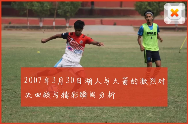 2007年3月30日湖人与火箭的激烈对决回顾与精彩瞬间分析