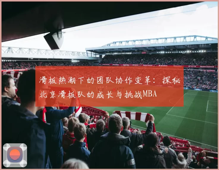 滑板热潮下的团队协作变革：探秘北京滑板队的成长与挑战MBA