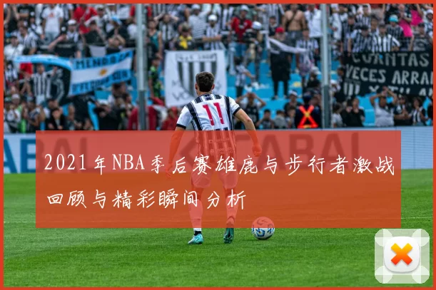 2021年NBA季后赛雄鹿与步行者激战回顾与精彩瞬间分析
