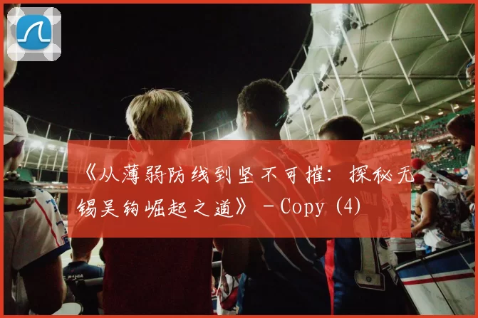 《从薄弱防线到坚不可摧：探秘无锡吴钩崛起之道》 - Copy (4)