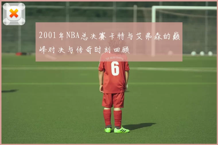 2001年NBA总决赛卡特与艾弗森的巅峰对决与传奇时刻回顾