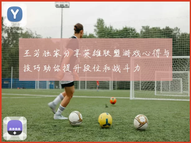 王芳独家分享英雄联盟游戏心得与技巧助你提升段位和战斗力