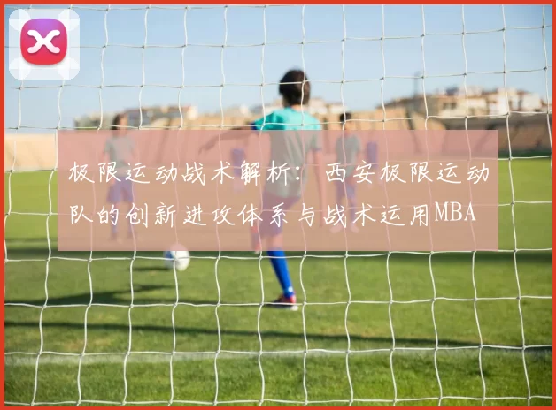 极限运动战术解析：西安极限运动队的创新进攻体系与战术运用MBA