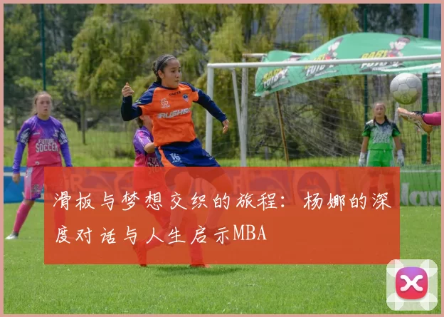 滑板与梦想交织的旅程：杨娜的深度对话与人生启示MBA