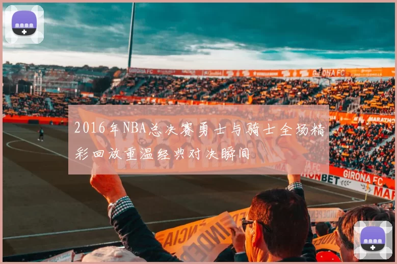 2016年NBA总决赛勇士与骑士全场精彩回放重温经典对决瞬间