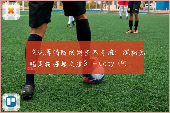 《从薄弱防线到坚不可摧：探秘无锡吴钩崛起之道》 - Copy (9)